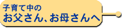 子育て中のお父さん、お母さんへ